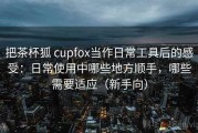 把茶杯狐 cupfox当作日常工具后的感受：日常使用中哪些地方顺手，哪些需要适应（新手向）