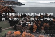 连续使用一段时间后再看蜂鸟影院官网：高频使用后的习惯变化与效率提升（实测）
