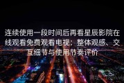 连续使用一段时间后再看星辰影院在线观看免费观看电视：整体观感、交互细节与使用节奏评价