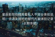 星辰影院在线观看私人不完全体验说明：资源失效时的替代方案体验记录（长期体验）