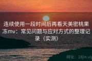 连续使用一段时间后再看天美密桃果冻mv：常见问题与应对方式的整理记录（实测）