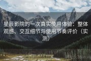 星辰影院的一次真实使用体验：整体观感、交互细节与使用节奏评价（实测）