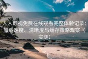人人影视免费在线观看完整体验记录：加载速度、清晰度与缓存策略观察（实测）