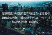星辰影院免费观看完整版在线观看使用体验复盘：播放稳定性与广告干扰情况的观察（新手向）