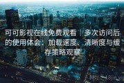 可可影视在线免费观看｜多次访问后的使用体会：加载速度、清晰度与缓存策略观察