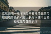 连续使用一段时间后再看樱花影院电视剧电影免费观看：长时间使用后的稳定性与加载表现