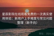 星辰影院在线观看免费的一次真实使用体验：新用户上手难度与常见问题整理（新手向）