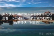 多次使用后再评价人人影视日韩在线观看：入口路径、导航逻辑与找内容效率评估（对比后）