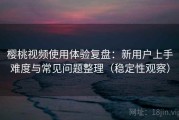 樱桃视频使用体验复盘：新用户上手难度与常见问题整理（稳定性观察）
