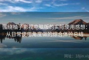 围绕柚子影视电脑版的实际使用感想：从日常使用角度做的综合体验总结