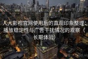人人影视官网使用后的直观印象整理：播放稳定性与广告干扰情况的观察（长期体验）