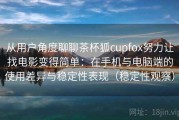 从用户角度聊聊茶杯狐cupfox努力让找电影变得简单：在手机与电脑端的使用差异与稳定性表现（稳定性观察）