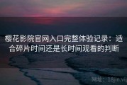 樱花影院官网入口完整体验记录：适合碎片时间还是长时间观看的判断