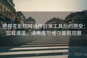 把樱花影院网当作日常工具后的感受：加载速度、清晰度与缓存策略观察