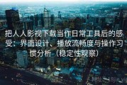 把人人影视下载当作日常工具后的感受：界面设计、播放流畅度与操作习惯分析（稳定性观察）