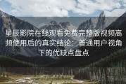 星辰影院在线观看免费完整版视频高频使用后的真实结论：普通用户视角下的优缺点盘点