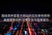 围绕茶杯狐官方网站的实际使用感想：高频使用后的习惯变化与效率提升