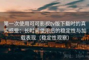 第一次使用可可影视tv版下载时的真实感受：长时间使用后的稳定性与加载表现（稳定性观察）