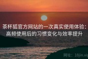 茶杯狐官方网站的一次真实使用体验：高频使用后的习惯变化与效率提升