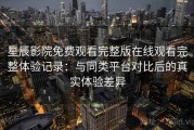 星辰影院免费观看完整版在线观看完整体验记录：与同类平台对比后的真实体验差异