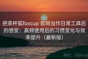 把茶杯狐foxcup 官网当作日常工具后的感受：高频使用后的习惯变化与效率提升（最新版）