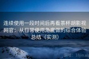 连续使用一段时间后再看茶杯胡影视网官：从日常使用角度做的综合体验总结（实测）