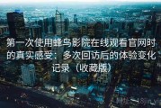 第一次使用蜂鸟影院在线观看官网时的真实感受：多次回访后的体验变化记录（收藏版）