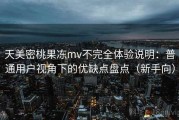 天美密桃果冻mv不完全体验说明：普通用户视角下的优缺点盘点（新手向）