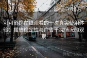 可可影视在线观看的一次真实使用体验：播放稳定性与广告干扰情况的观察