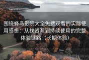 围绕蜂鸟影院大全免费观看的实际使用感想：从找资源到持续使用的完整体验链路（长期体验）