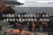 可可影视下载日常使用笔记：新用户上手难度与常见问题整理（整理版）