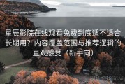 星辰影院在线观看免费到底适不适合长期用？内容覆盖范围与推荐逻辑的直观感受（新手向）