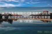 从用户角度聊聊可可影视官方在线观看：高频使用后的习惯变化与效率提升（实测）