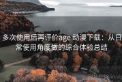 多次使用后再评价age 动漫下载：从日常使用角度做的综合体验总结