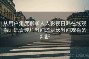 从用户角度聊聊人人影视日韩在线观看：适合碎片时间还是长时间观看的判断