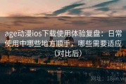 age动漫ios下载使用体验复盘：日常使用中哪些地方顺手，哪些需要适应（对比后）