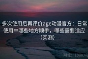 多次使用后再评价age动漫官方：日常使用中哪些地方顺手，哪些需要适应（实测）