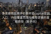 多次使用后再评价茶杯狐cupfox官网入口：内容覆盖范围与推荐逻辑的直观感受（新手向）