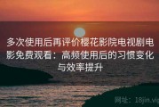 多次使用后再评价樱花影院电视剧电影免费观看：高频使用后的习惯变化与效率提升