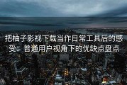 把柚子影视下载当作日常工具后的感受：普通用户视角下的优缺点盘点