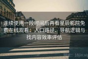 连续使用一段时间后再看星辰影院免费在线观看：入口路径、导航逻辑与找内容效率评估