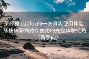 茶杯狐 cupfox的一次真实使用体验：从找资源到持续使用的完整体验链路（新手向）