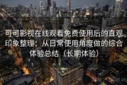 可可影视在线观看免费使用后的直观印象整理：从日常使用角度做的综合体验总结（长期体验）
