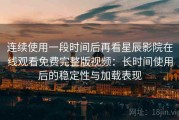 连续使用一段时间后再看星辰影院在线观看免费完整版视频：长时间使用后的稳定性与加载表现