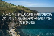 人人影视日韩在线观看高频使用后的真实结论：适合碎片时间还是长时间观看的判断
