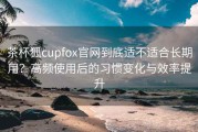 茶杯狐cupfox官网到底适不适合长期用？高频使用后的习惯变化与效率提升