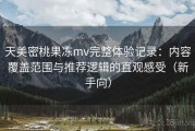 天美密桃果冻mv完整体验记录：内容覆盖范围与推荐逻辑的直观感受（新手向）