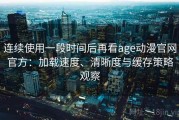 连续使用一段时间后再看age动漫官网官方：加载速度、清晰度与缓存策略观察