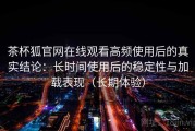 茶杯狐官网在线观看高频使用后的真实结论：长时间使用后的稳定性与加载表现（长期体验）