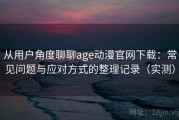 从用户角度聊聊age动漫官网下载：常见问题与应对方式的整理记录（实测）